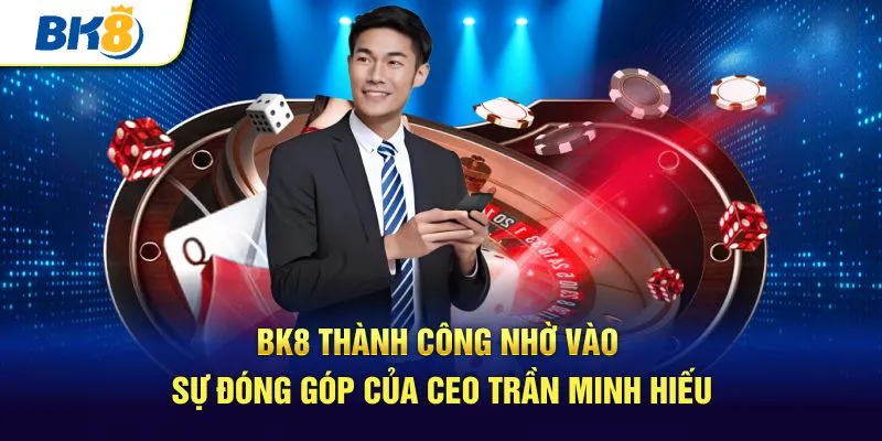 BK8 thành công nhờ vào sự đóng góp của CEO Trần Minh Hiếu