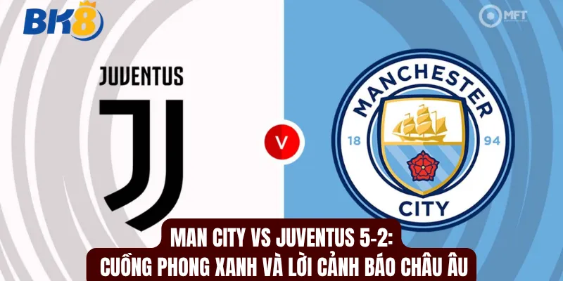 Man City Vs Juventus 5-2: Cuồng Phong Xanh Và Lời Cảnh Báo Châu Âu